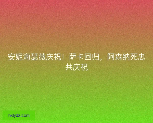 安妮海瑟薇庆祝！萨卡回归，阿森纳死忠共庆祝