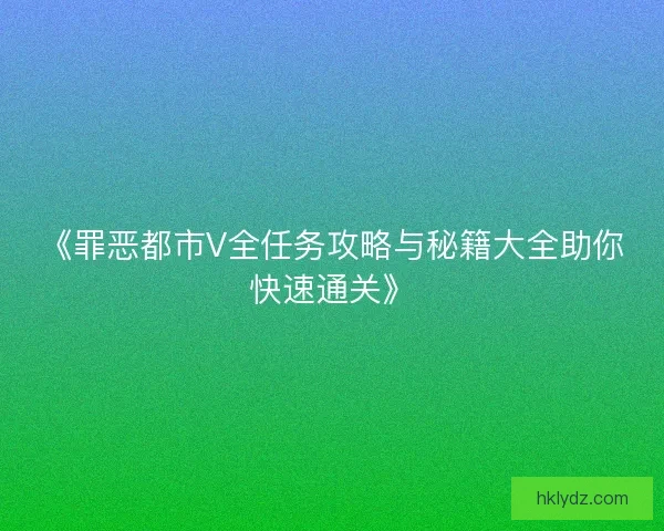 《罪恶都市V全任务攻略与秘籍大全助你快速通关》