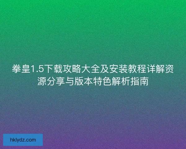 拳皇1.5下载攻略大全及安装教程详解资源分享与版本特色解析指南