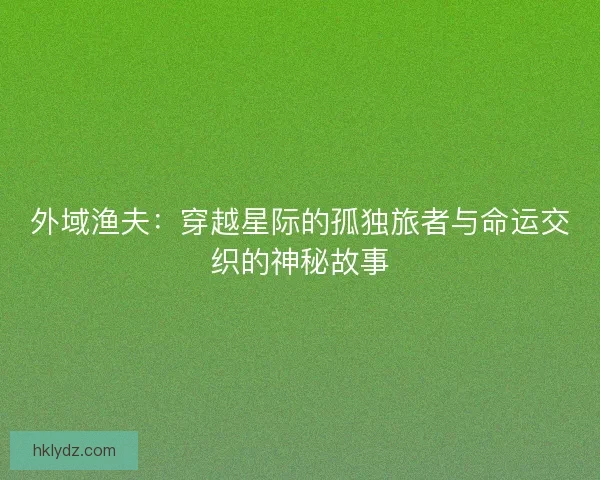 外域渔夫：穿越星际的孤独旅者与命运交织的神秘故事