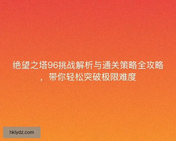 绝望之塔96挑战解析与通关策略全攻略，带你轻松突破极限难度