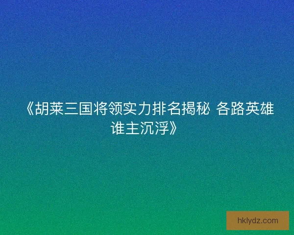 《胡莱三国将领实力排名揭秘 各路英雄谁主沉浮》