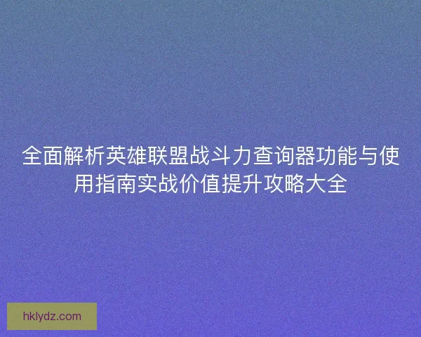 全面解析英雄联盟战斗力查询器功能与使用指南实战价值提升攻略大全