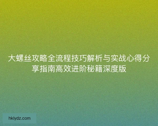 大螺丝攻略全流程技巧解析与实战心得分享指南高效进阶秘籍深度版