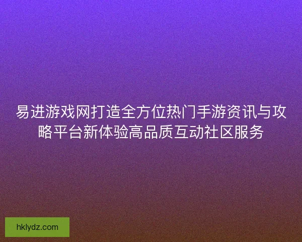 易进游戏网打造全方位热门手游资讯与攻略平台新体验高品质互动社区服务