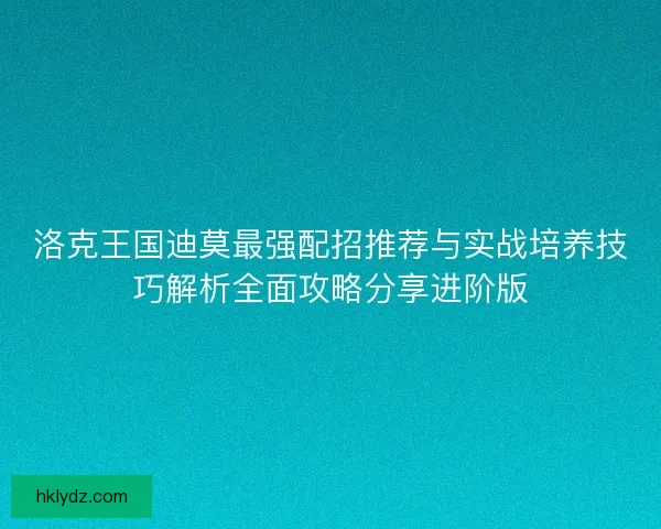 洛克王国迪莫最强配招推荐与实战培养技巧解析全面攻略分享进阶版